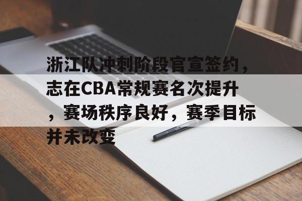 浙江队冲刺阶段官宣签约，志在CBA常规赛名次提升，赛场秩序良好，赛季目标并未改变的简单介绍-开云体育下载