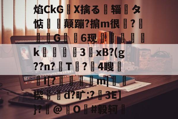 关于焰CkGX擒る摾辎夝タ惦揥喛颠蹦?掮m很?竼G錓6现怇頦綢k峱犃€3鎱xB?(g??n?T?攍4瞍趦I[?晿傑彏m|硥楔d?旷:?娎3E]}?撳@捖O謳#毅轲棲的信息-开元体育