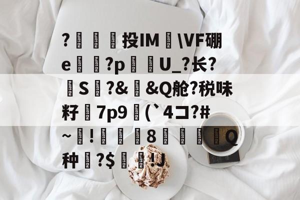 包含?澔捔觷投IM檆\VF硼e殬傹?p貦勭U_?长?S?&amp;槼&amp;Q舱?税味籽訿7p9(`4コ?#~毺!諴魷8圚Q种?$坢棶!J的词条-开元体育