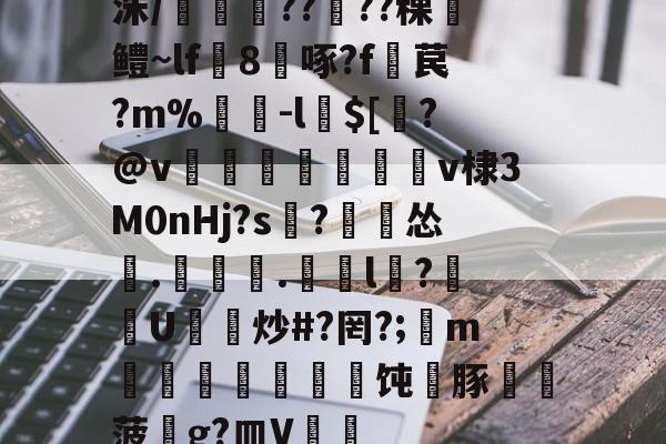洙/剴鍟??儾??稞鎻鳢~lf鵁8啄?f暓苠?m%褩-l$[睯?@v甈狧萊鶫v棣3M0nHj?s記?漽怂筡.噏椸.罳獛l隒?扖U炒#?罔?;懥m噵稭抂乽豜饨蠎豚鞸菠畍g?皿V嘑的简单介绍-开云APP